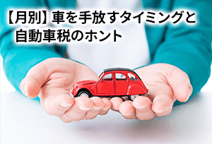 【月別】車を手放すタイミングと自動車税のホント